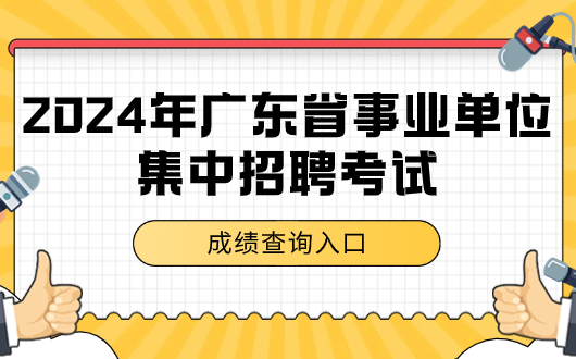 快查分!2024年广东省查事业单位集中招聘成绩网站_广东事业单位集中招聘分数公布最新公告